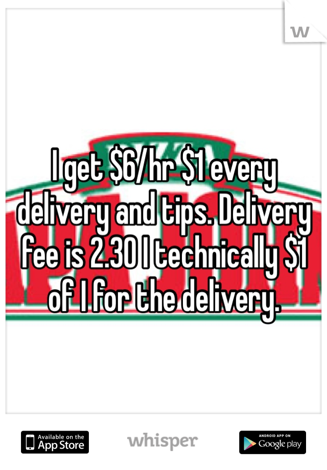 I get $6/hr $1 every delivery and tips. Delivery fee is 2.30 I technically $1 of I for the delivery. 