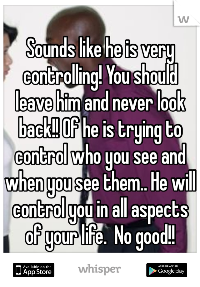 Sounds like he is very controlling! You should leave him and never look back!! Of he is trying to control who you see and when you see them.. He will control you in all aspects of your life.  No good!!