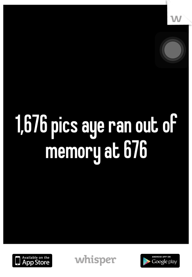 1,676 pics aye ran out of memory at 676