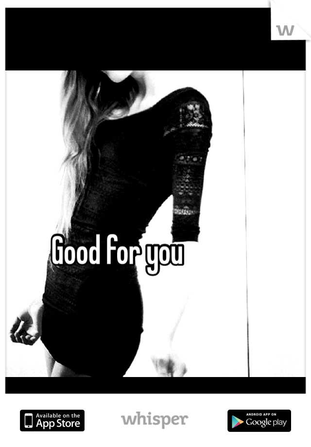 Good for you