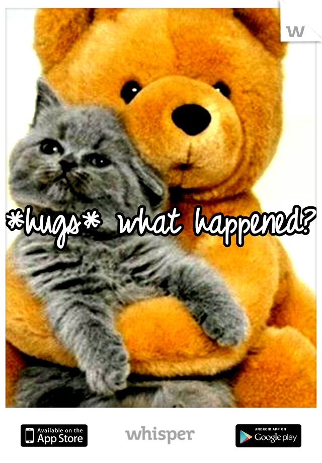 *hugs* what happened?