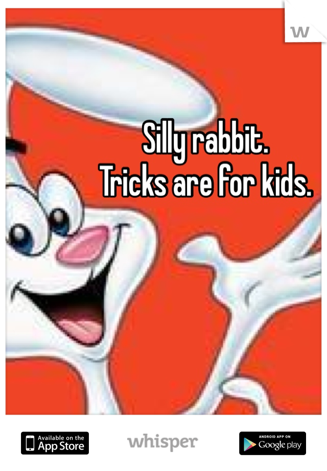 Silly rabbit. 
Tricks are for kids. 