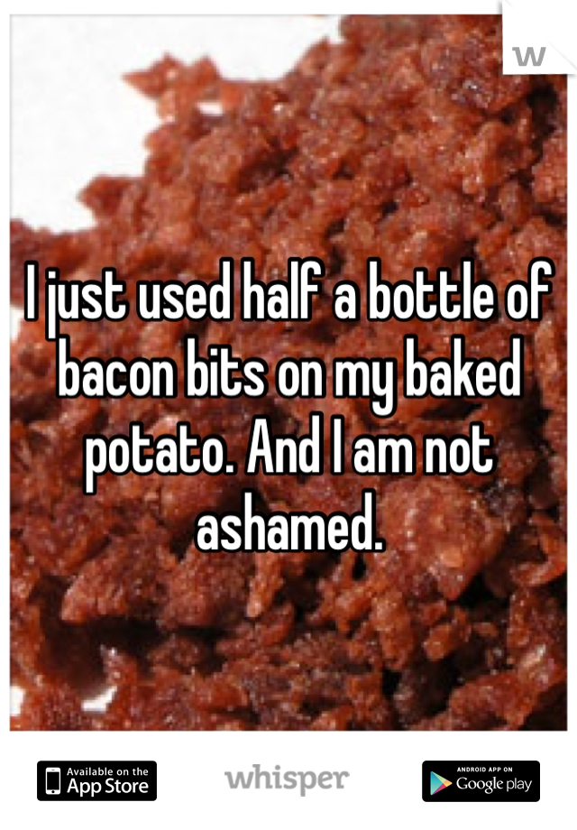 I just used half a bottle of bacon bits on my baked potato. And I am not ashamed. 