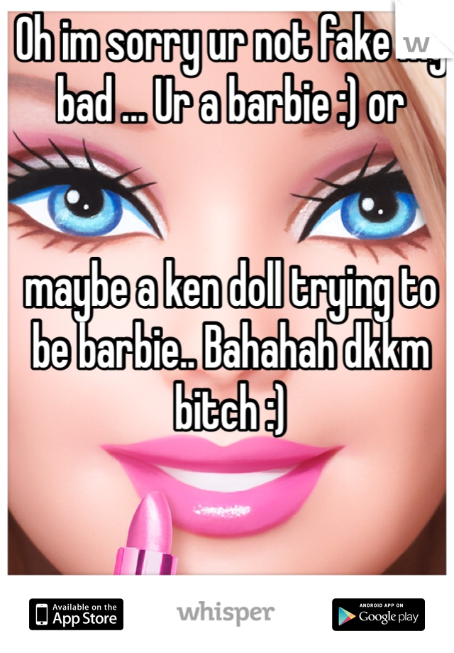 Oh im sorry ur not fake my bad ... Ur a barbie :) or 


maybe a ken doll trying to be barbie.. Bahahah dkkm bitch :)