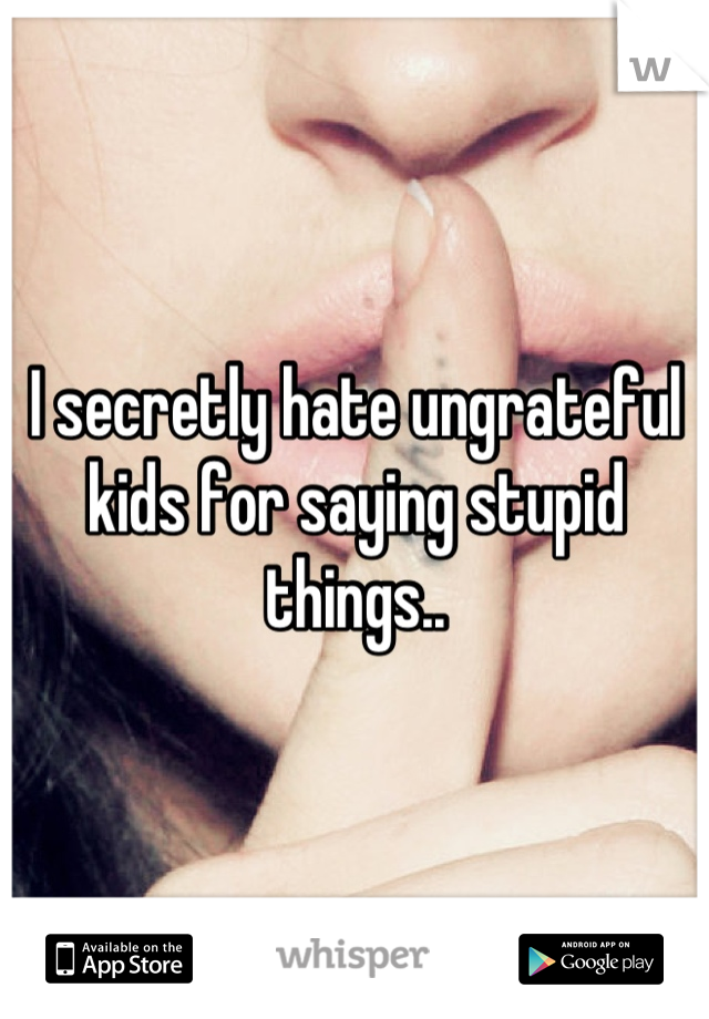 I secretly hate ungrateful kids for saying stupid things..