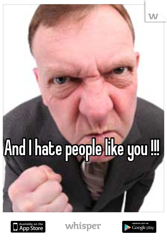 And I hate people like you !!!
