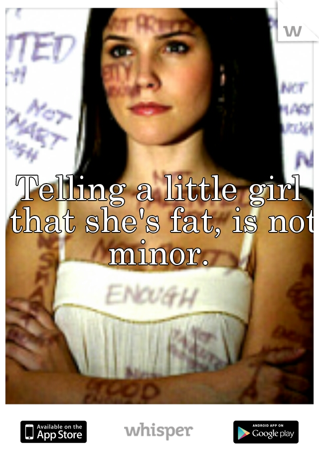 Telling a little girl that she's fat, is not minor. 