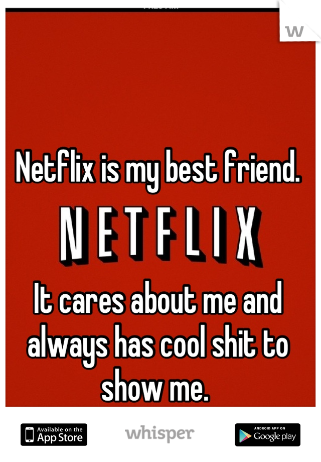 Netflix is my best friend. 


It cares about me and always has cool shit to show me. 