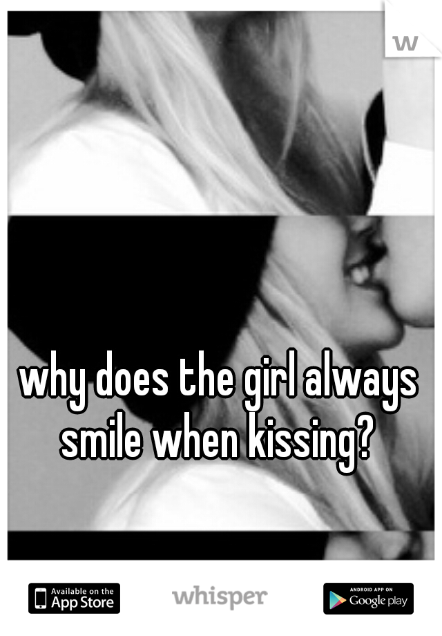 why does the girl always smile when kissing? 