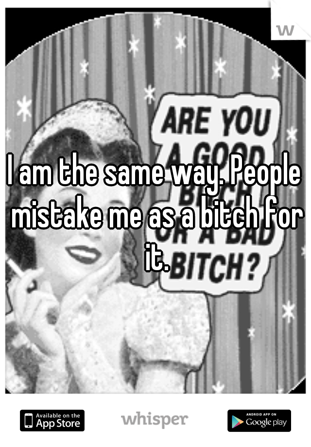 I am the same way. People mistake me as a bitch for it.
