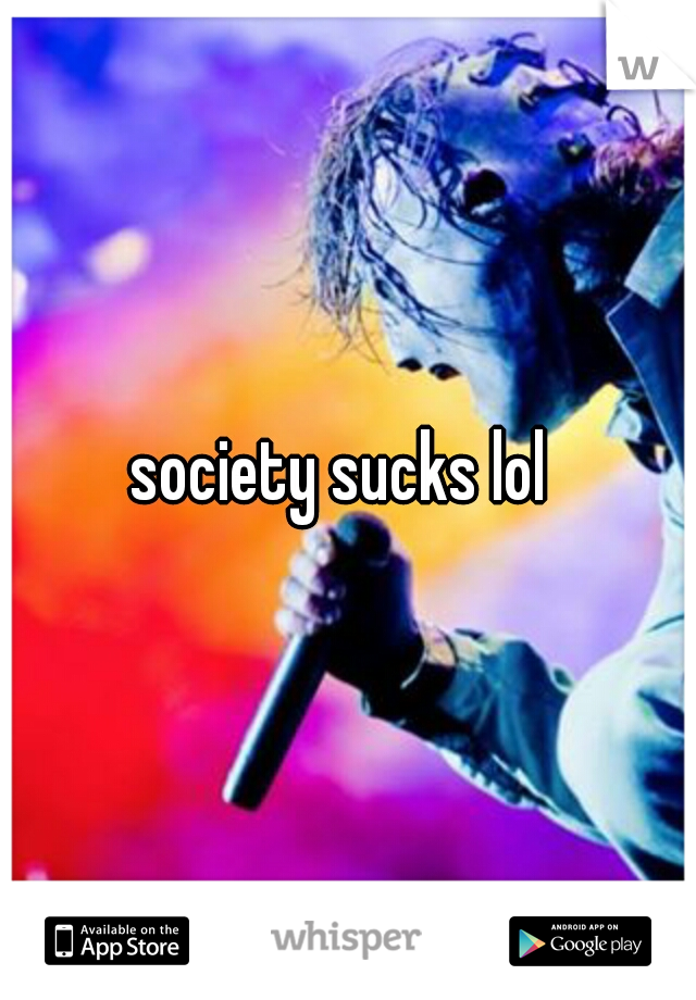 society sucks lol 