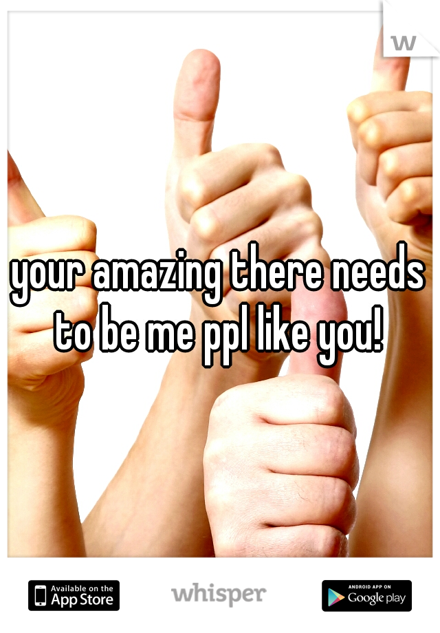 your amazing there needs to be me ppl like you! 