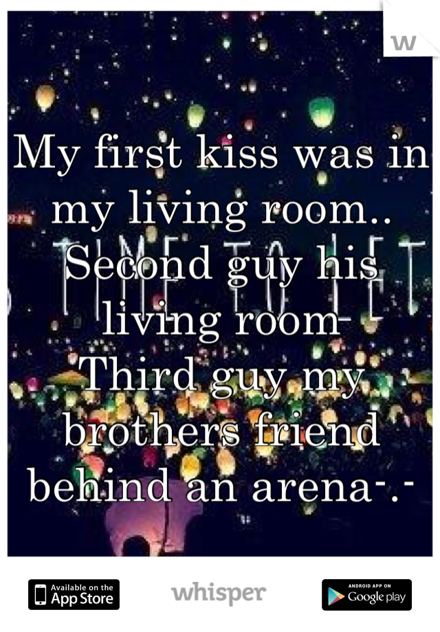 My first kiss was in my living room.. Second guy his living room
Third guy my brothers friend behind an arena-.- 