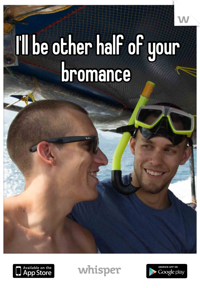 I'll be other half of your bromance 