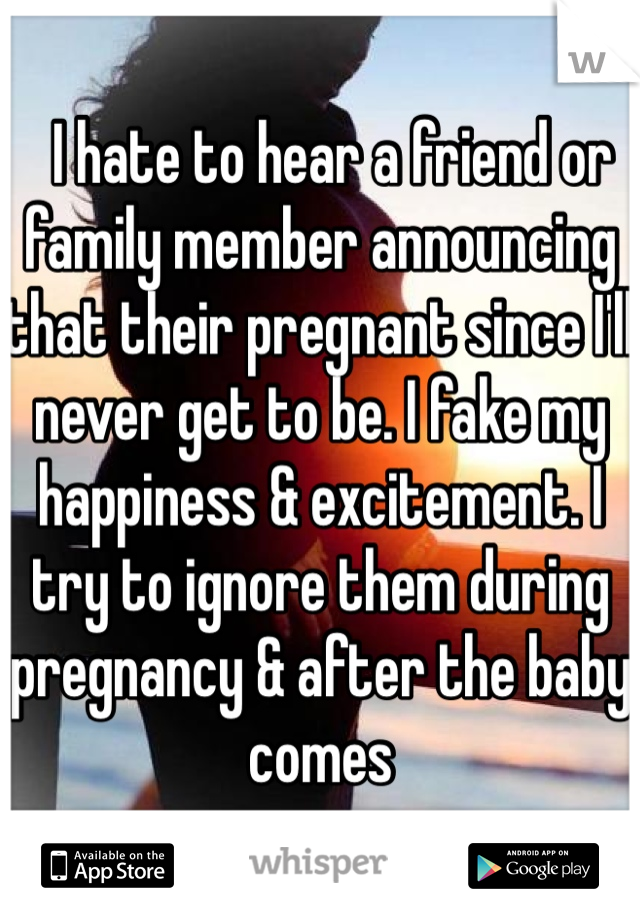   I hate to hear a friend or family member announcing that their pregnant since I'll never get to be. I fake my happiness & excitement. I try to ignore them during pregnancy & after the baby comes