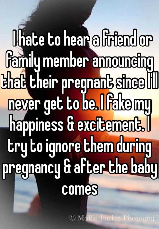   I hate to hear a friend or family member announcing that their pregnant since I'll never get to be. I fake my happiness & excitement. I try to ignore them during pregnancy & after the baby comes