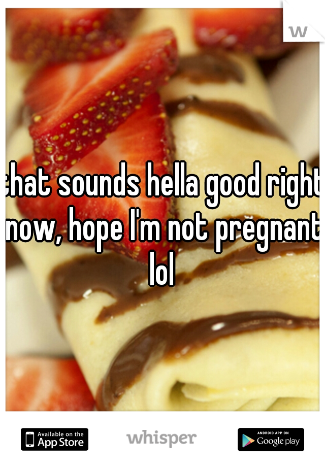 that sounds hella good right now, hope I'm not pregnant lol 