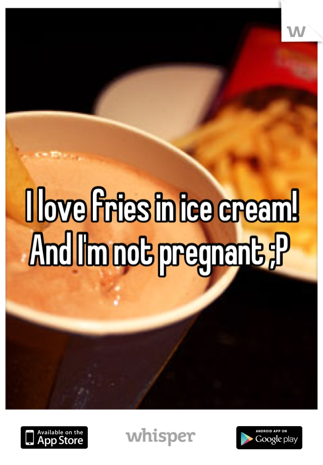 I love fries in ice cream!       And I'm not pregnant ;P 