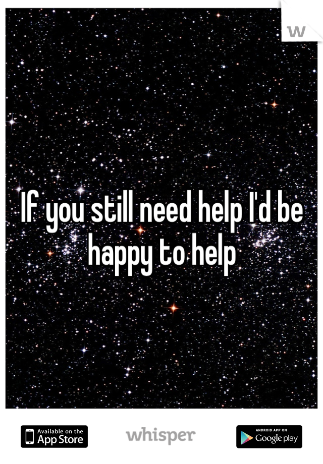 If you still need help I'd be happy to help