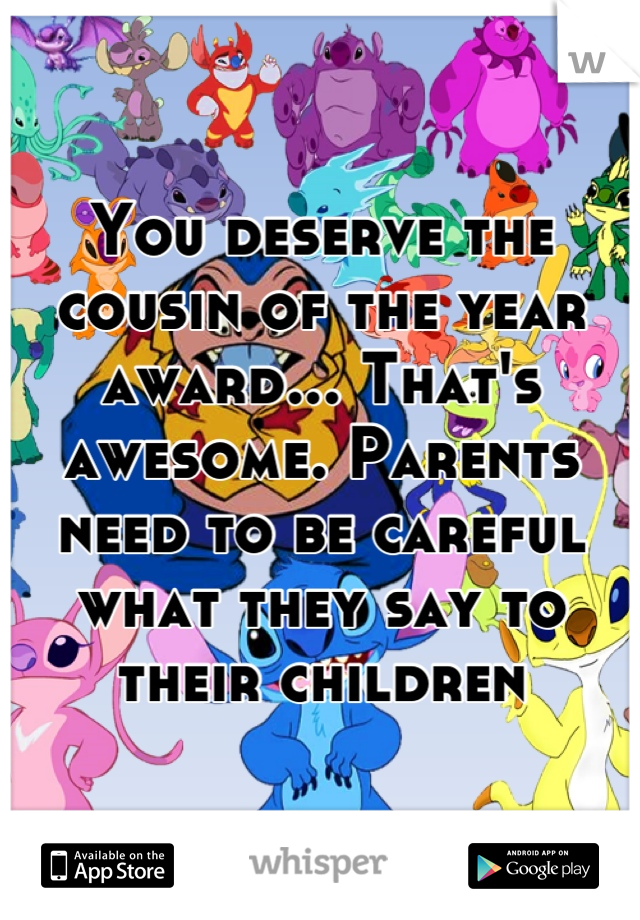 You deserve the cousin of the year award... That's awesome. Parents need to be careful what they say to their children