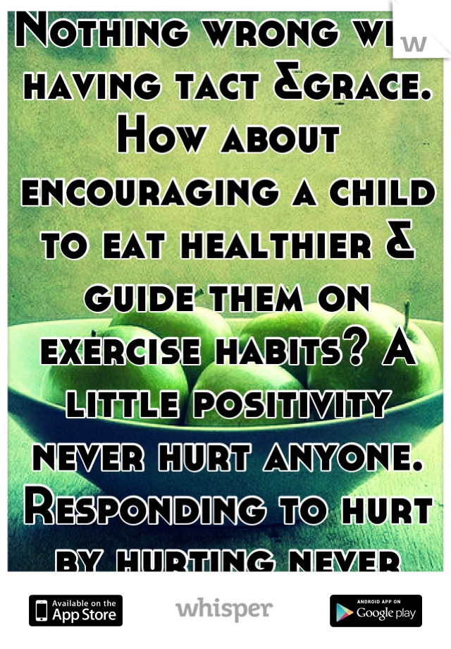 Nothing wrong with having tact &grace. How about encouraging a child to eat healthier & guide them on exercise habits? A little positivity never hurt anyone. Responding to hurt by hurting never helped