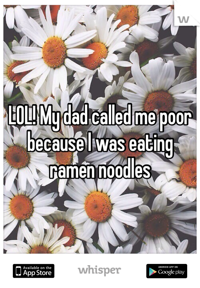 LOL! My dad called me poor because I was eating ramen noodles 