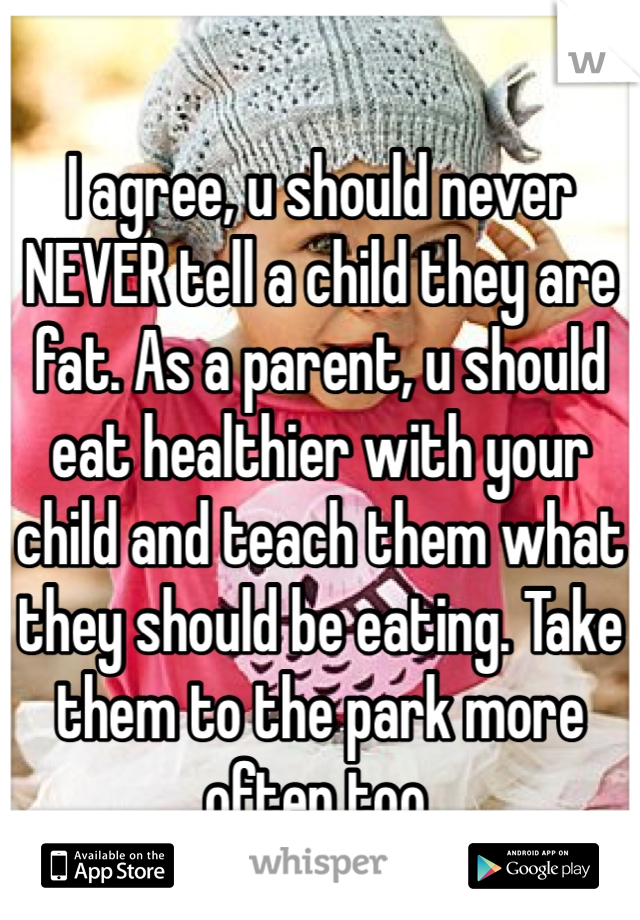 I agree, u should never NEVER tell a child they are fat. As a parent, u should eat healthier with your child and teach them what they should be eating. Take them to the park more often too. 