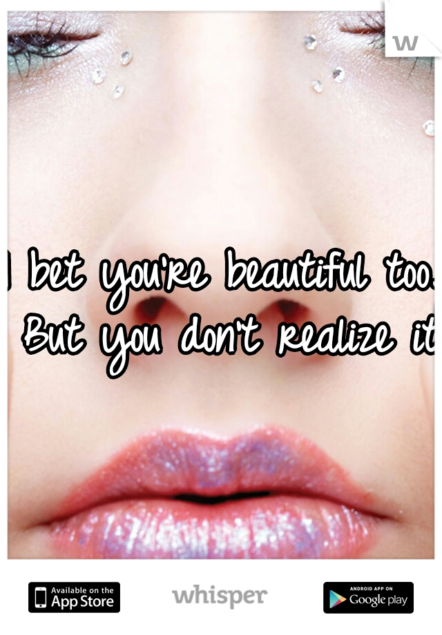 I bet you're beautiful too. But you don't realize it.