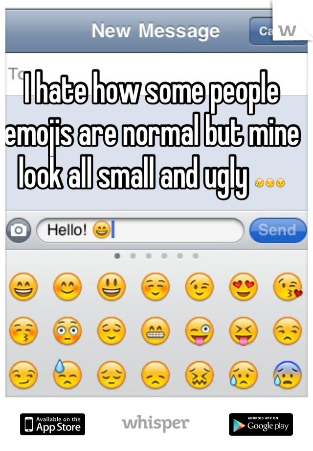 I hate how some people emojis are normal but mine look all small and ugly 😥😒😣