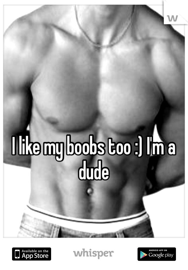 I like my boobs too :) I'm a dude