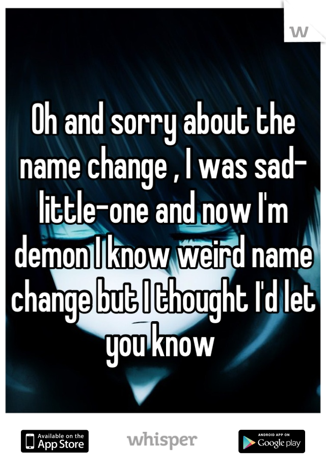 Oh and sorry about the name change , I was sad-little-one and now I'm demon I know weird name change but I thought I'd let you know 