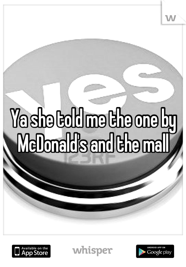 Ya she told me the one by McDonald's and the mall