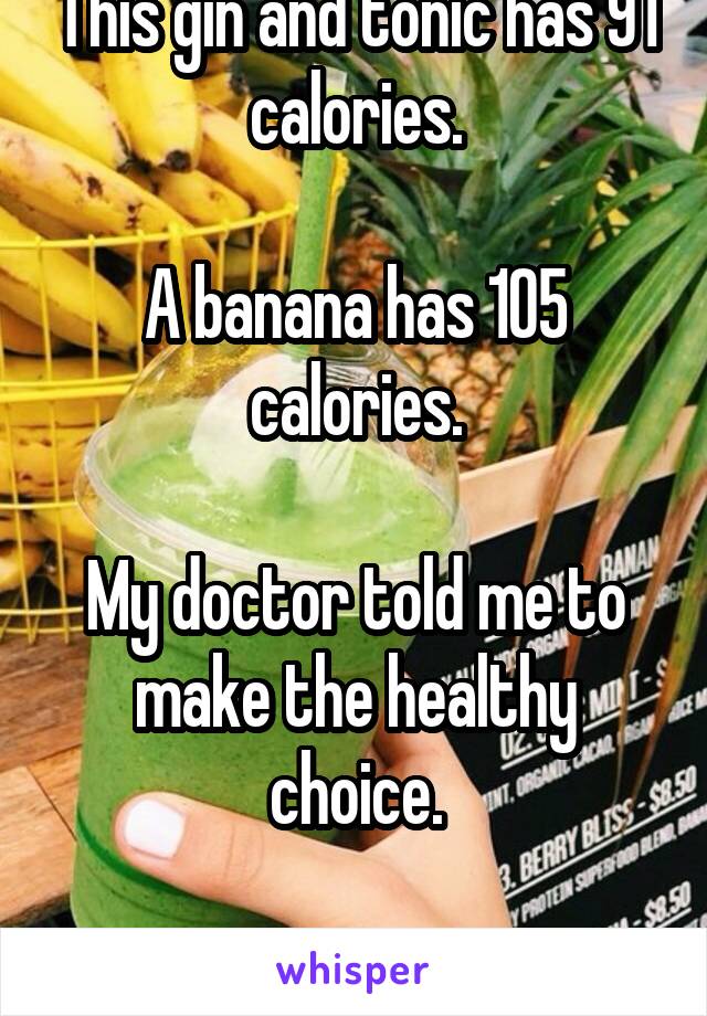 This gin and tonic has 91 calories.

A banana has 105 calories.

My doctor told me to make the healthy choice.

I love my doctor