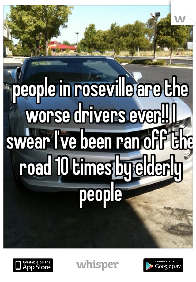 people in roseville are the worse drivers ever!! I swear I've been ran off the road 10 times by elderly people 