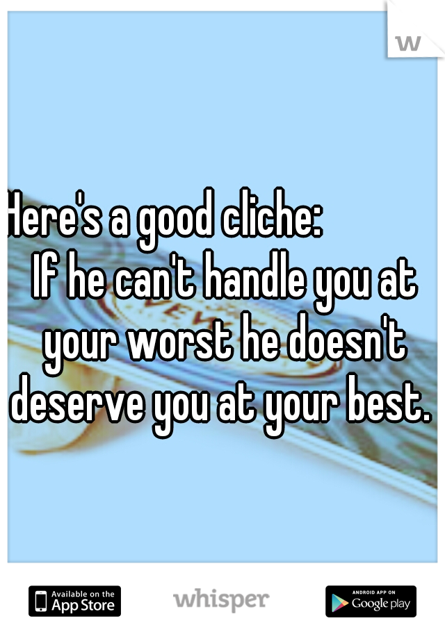 Here's a good cliche:              If he can't handle you at your worst he doesn't deserve you at your best. 