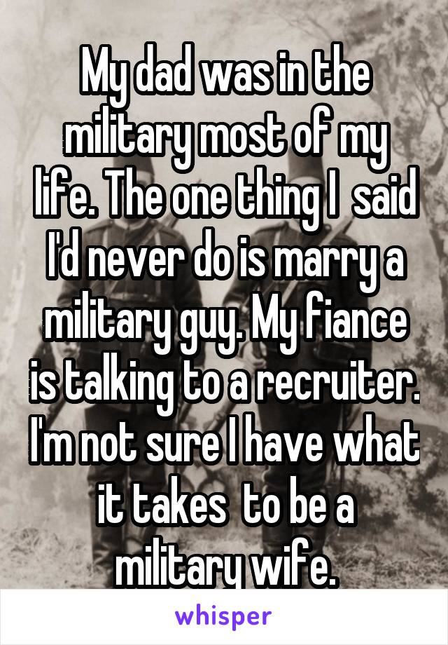 My dad was in the military most of my life. The one thing I  said I'd never do is marry a military guy. My fiance is talking to a recruiter. I'm not sure I have what it takes  to be a military wife.