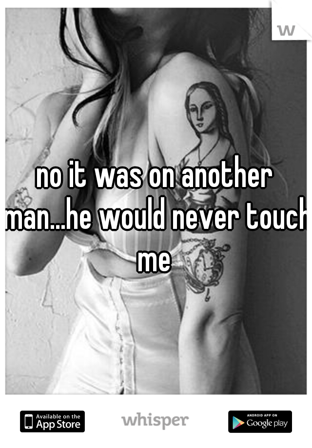 no it was on another man...he would never touch me 