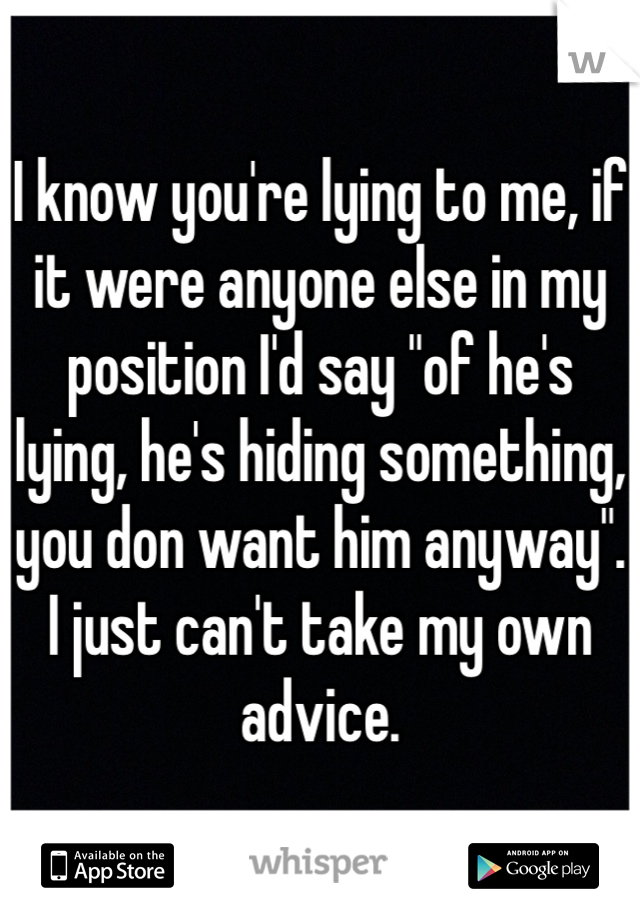 I know you're lying to me, if it were anyone else in my position I'd say "of he's lying, he's hiding something, you don want him anyway". I just can't take my own advice.