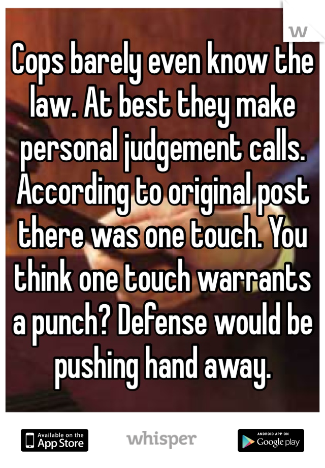 Cops barely even know the law. At best they make personal judgement calls. According to original post there was one touch. You think one touch warrants a punch? Defense would be pushing hand away.