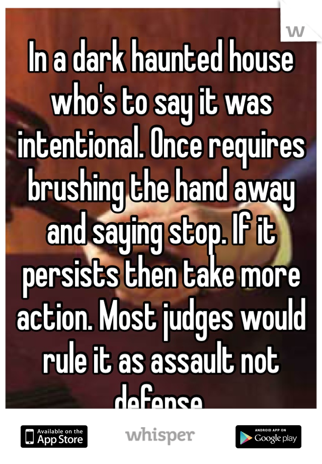 In a dark haunted house who's to say it was intentional. Once requires brushing the hand away and saying stop. If it persists then take more action. Most judges would rule it as assault not defense. 