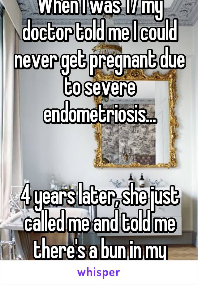 When I was 17 my doctor told me I could never get pregnant due to severe endometriosis...


4 years later, she just called me and told me there's a bun in my oven. 