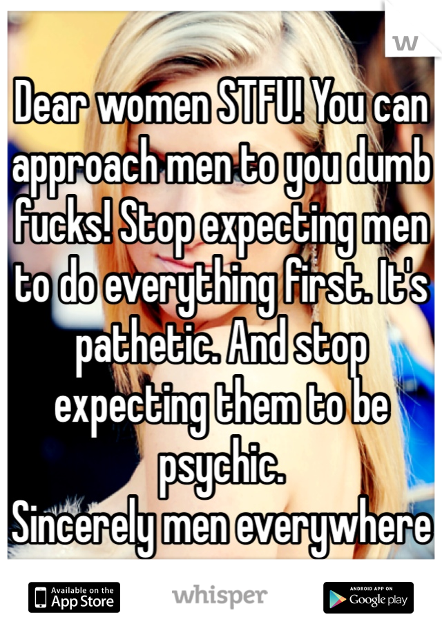 Dear women STFU! You can approach men to you dumb fucks! Stop expecting men to do everything first. It's pathetic. And stop expecting them to be psychic.
Sincerely men everywhere  