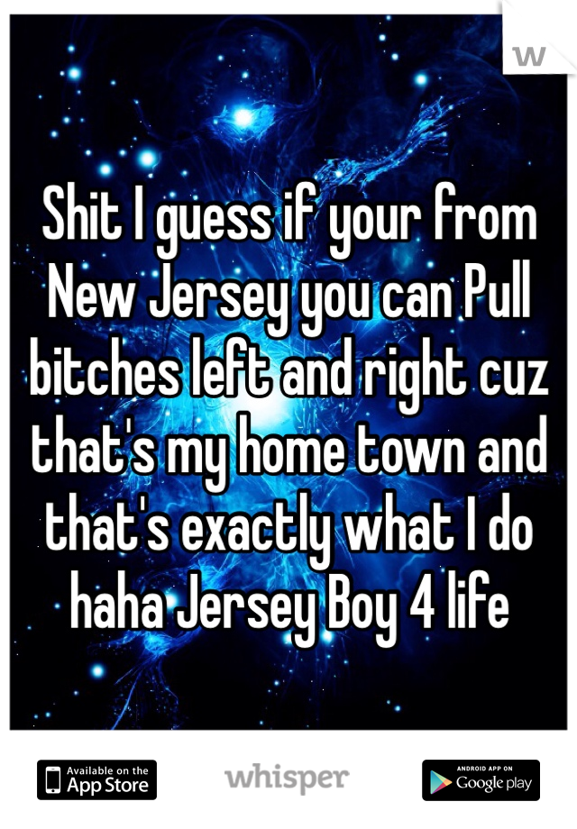 Shit I guess if your from New Jersey you can Pull bitches left and right cuz that's my home town and that's exactly what I do haha Jersey Boy 4 life