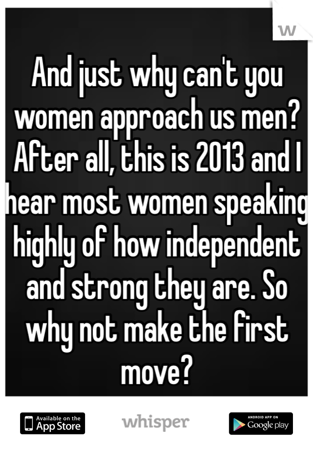 And just why can't you women approach us men? After all, this is 2013 and I hear most women speaking highly of how independent and strong they are. So why not make the first move? 