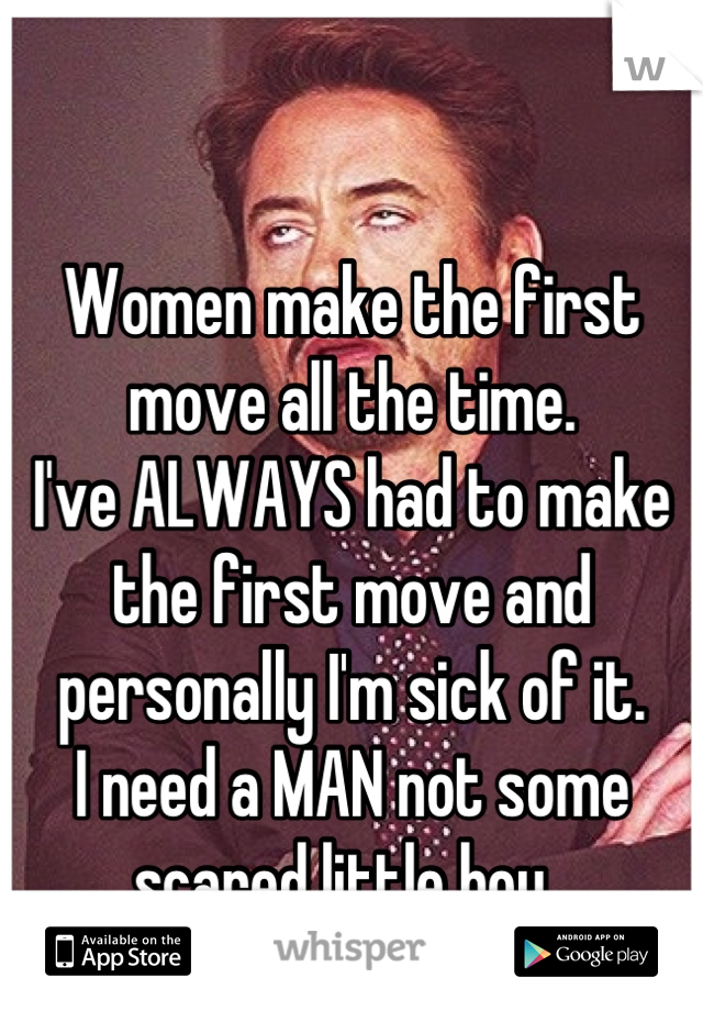 Women make the first move all the time. 
I've ALWAYS had to make the first move and personally I'm sick of it. 
I need a MAN not some scared little boy. 