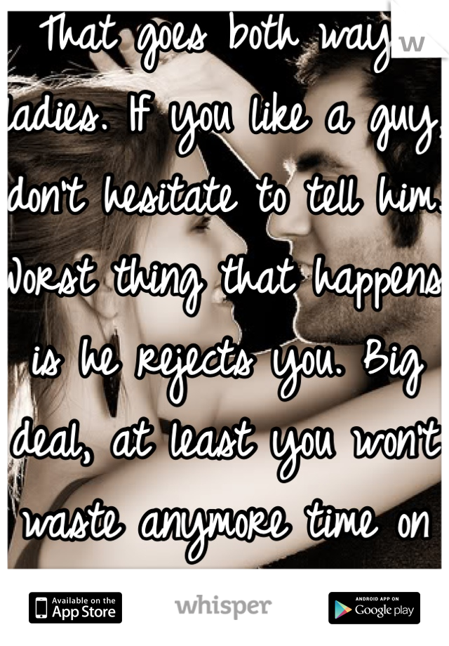 That goes both ways ladies. If you like a guy, don't hesitate to tell him. Worst thing that happens is he rejects you. Big deal, at least you won't waste anymore time on something that isn't there. <3