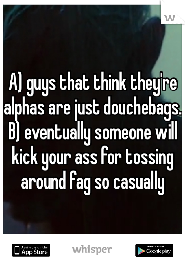 A) guys that think they're alphas are just douchebags. B) eventually someone will kick your ass for tossing around fag so casually