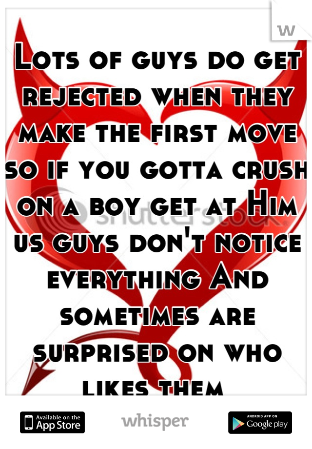 Lots of guys do get rejected when they make the first move so if you gotta crush on a boy get at Him us guys don't notice everything And sometimes are surprised on who likes them 