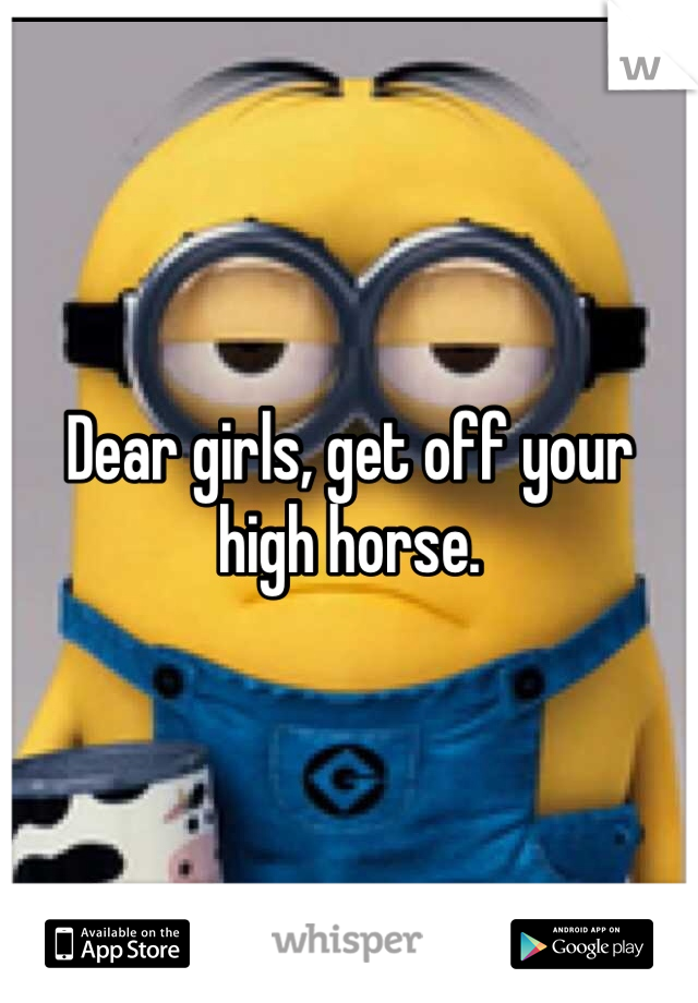 Dear girls, get off your high horse. 