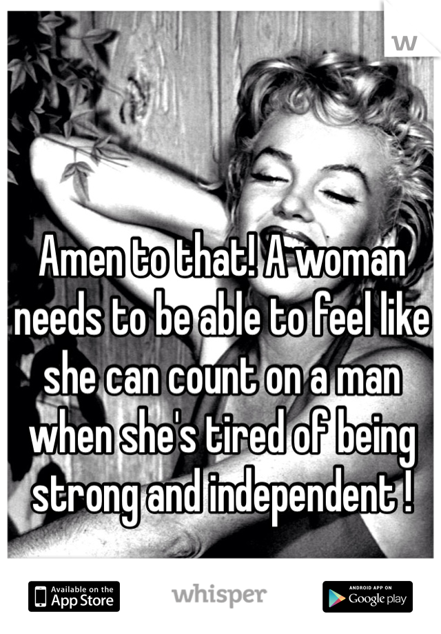 Amen to that! A woman needs to be able to feel like she can count on a man when she's tired of being strong and independent ! 